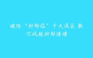 破除“抑郁症”十大误区 教你战胜抑郁情绪-51自学联盟