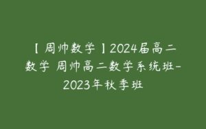 【周帅数学】2024届高二数学 周帅高二数学系统班-2023年秋季班-51自学联盟