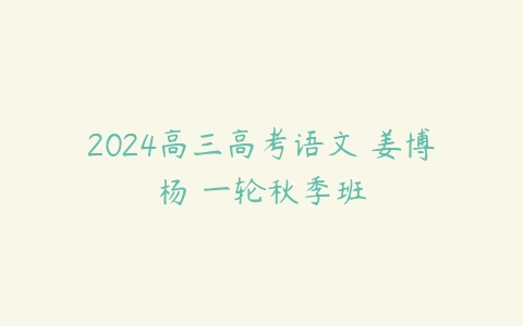 2024高三高考语文 姜博杨 一轮秋季班百度网盘下载