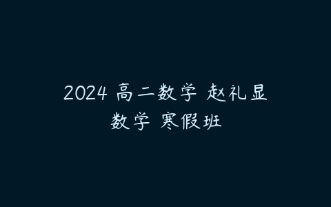 2024 高二数学 赵礼显数学 寒假班课程资源下载