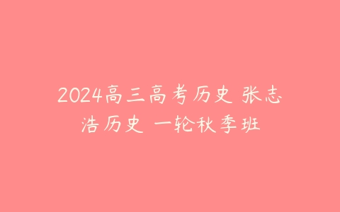 2024高三高考历史 张志浩历史 一轮秋季班课程资源下载