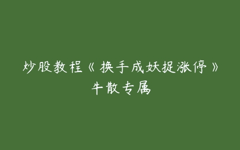 炒股教程《换手成妖捉涨停》牛散专属-51自学联盟