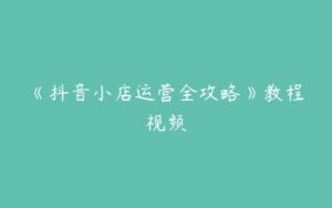 《抖音小店运营全攻略》教程视频-51自学联盟