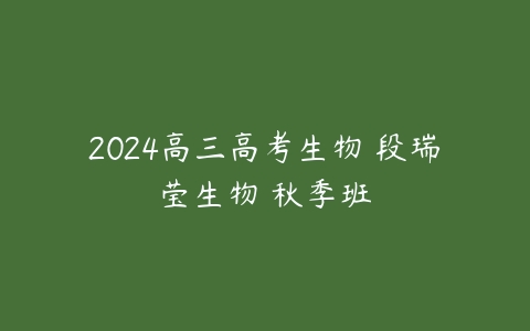 2024高三高考生物 段瑞莹生物 秋季班-51自学联盟
