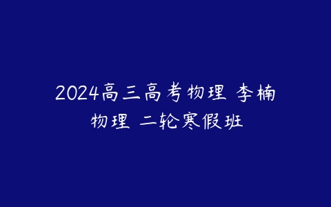 2024高三高考物理 李楠物理 二轮寒假班课程资源下载