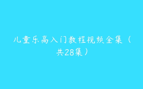 儿童乐高入门教程视频全集（共28集）百度网盘下载