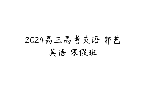 2024高三高考英语 郭艺英语 寒假班课程资源下载