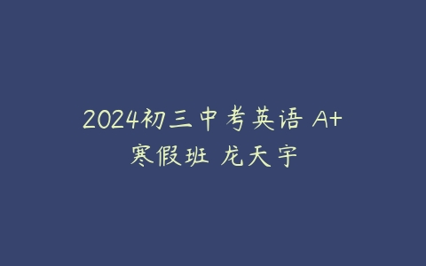 2024初三中考英语 A+寒假班 龙天宇-51自学联盟