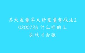 苏天发量学大讲堂量势战法20200723 什么样的上引线才会涨-51自学联盟