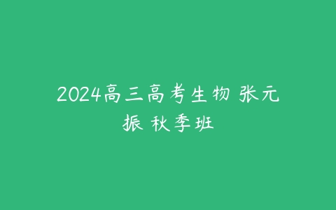 2024高三高考生物 张元振 秋季班课程资源下载