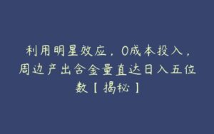 利用明星效应，0成本投入，周边产出含金量直达日入五位数【揭秘】-51自学联盟