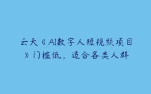 云天《AI数字人短视频项目》门槛低，适合各类人群-51自学联盟