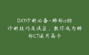 DXY诊断必备-肺部ct的诊断技巧及误区，教你成为肺部CT读片高手-51自学联盟