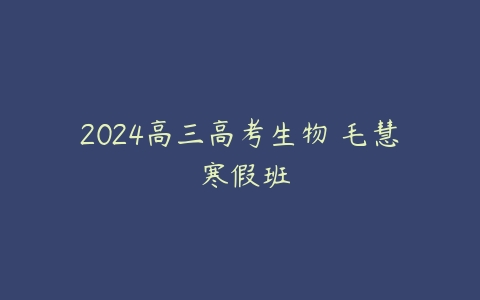 2024高三高考生物 毛慧 寒假班百度网盘下载