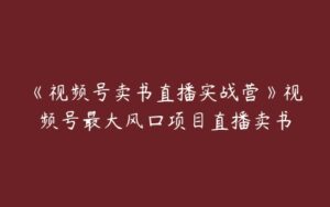 《视频号卖书直播实战营》视频号最大风囗项目直播卖书-51自学联盟