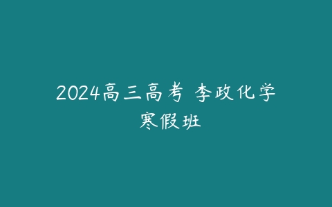 2024高三高考 李政化学 寒假班百度网盘下载