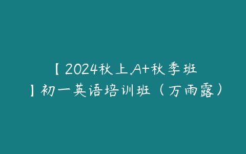 【2024秋上.A+秋季班】初一英语培训班（万雨露）百度网盘下载