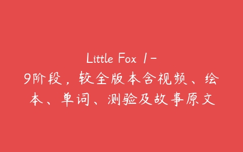 Little Fox 1-9阶段，较全版本含视频、绘本、单词、测验及故事原文-51自学联盟