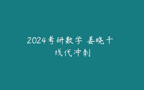 2024考研数学 姜晓千 线代冲刺课程资源下载