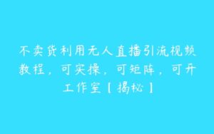 不卖货利用无人直播引流视频教程，可实操，可矩阵，可开工作室【揭秘】-51自学联盟