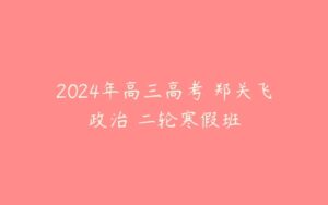 2024年高三高考 郑关飞政治 二轮寒假班-51自学联盟