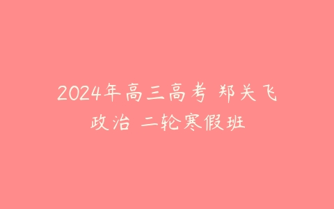 2024年高三高考 郑关飞政治 二轮寒假班-51自学联盟