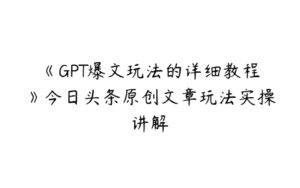 《GPT爆文玩法的详细教程》今日头条原创文章玩法实操讲解-51自学联盟