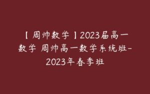 【周帅数学】2023届高一数学 周帅高一数学系统班-2023年春季班-51自学联盟