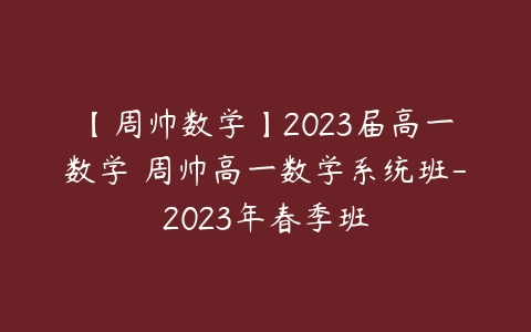 【周帅数学】2023届高一数学 周帅高一数学系统班-2023年春季班-51自学联盟