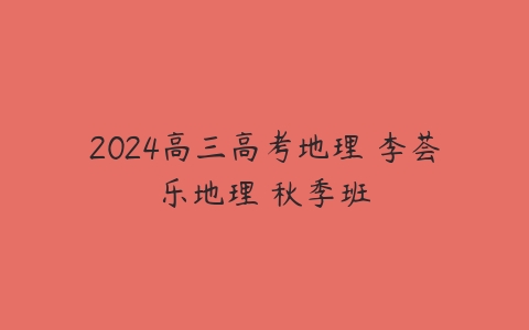 2024高三高考地理 李荟乐地理 秋季班百度网盘下载