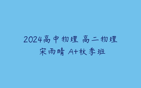 2024高中物理 高二物理 宋雨晴 A+秋季班-51自学联盟