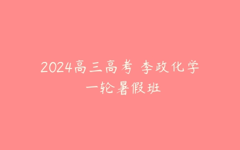 2024高三高考 李政化学 一轮暑假班百度网盘下载