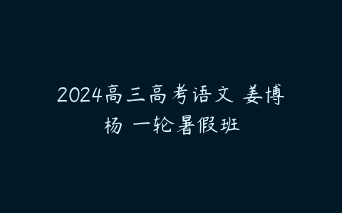 2024高三高考语文 姜博杨 一轮暑假班-51自学联盟