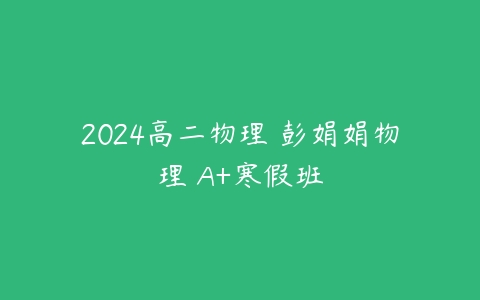 2024高二物理 彭娟娟物理 A+寒假班-51自学联盟