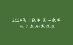 2024高中数学 高二数学 祖少磊 A+寒假班-51自学联盟