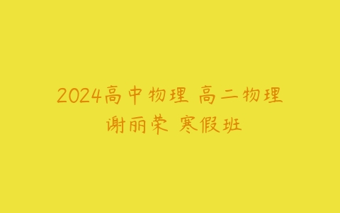 2024高中物理 高二物理 谢丽荣 寒假班课程资源下载