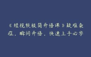 《短视频极简开悟课》疑难杂症，瞬间开悟，快速上手必学-51自学联盟