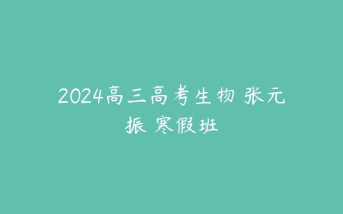 2024高三高考生物 张元振 寒假班百度网盘下载