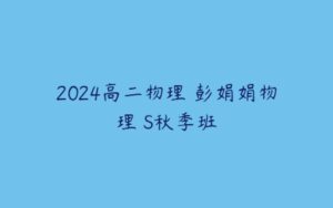 2024高二物理 彭娟娟物理 S秋季班-51自学联盟