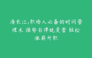 海长江:职场人必备的时间管理术 强势自律蜕变营 轻松涨薪升职-51自学联盟