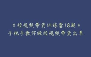 《短视频带货训练营18期》手把手教你做短视频带货出单-51自学联盟