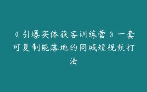 《引爆实体获客训练营》一套可复制能落地的同城短视频打法-51自学联盟