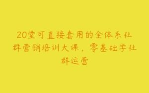 20堂可直接套用的全体系社群营销培训大课，零基础学社群运营-51自学联盟