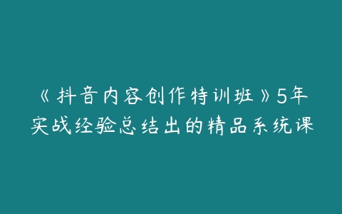 《抖音内容创作特训班》5年实战经验总结出的精品系统课-51自学联盟