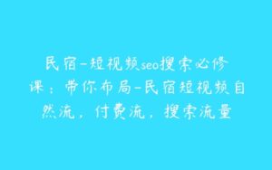 民宿-短视频seo搜索必修课：带你布局-民宿短视频自然流，付费流，搜索流量-51自学联盟