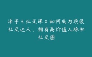 泽宇《社交课》如何成为顶级社交达人，拥有高价值人脉和社交圈-51自学联盟