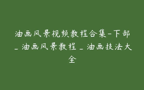 油画风景视频教程合集-下部_油画风景教程_油画技法大全-51自学联盟