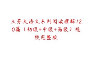 王芳大语文系列阅读理解120篇（初级+中级+高级）视频完整版-51自学联盟