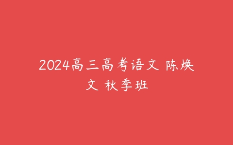 2024高三高考语文 陈焕文 秋季班课程资源下载
