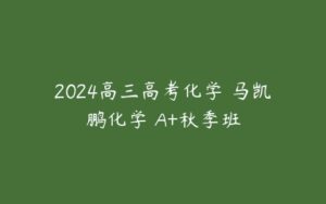 2024高三高考化学 马凯鹏化学 A+秋季班-51自学联盟